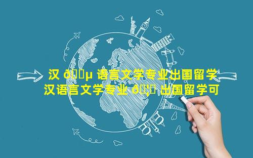 汉 🐵 语言文学专业出国留学 汉语言文学专业 🦟 出国留学可以换专业吗